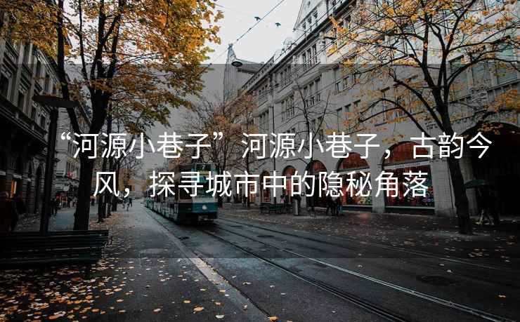 “河源小巷子”河源小巷子，古韻今風(fēng)，探尋城市中的隱秘角落