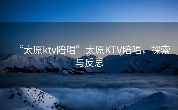 “太原ktv陪唱”太原KTV陪唱，探索與反思