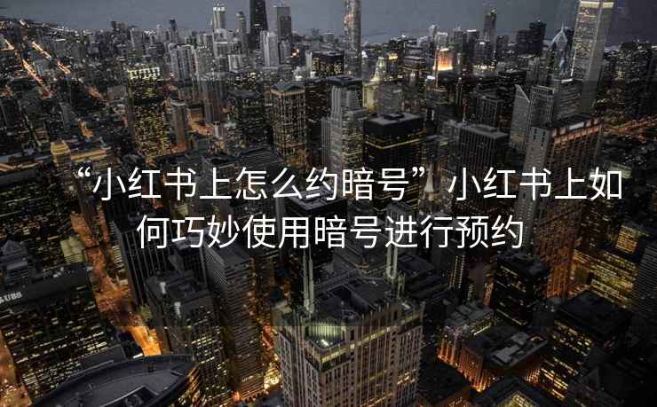 “小紅書上怎么約暗號”小紅書上如何巧妙使用暗號進行預約