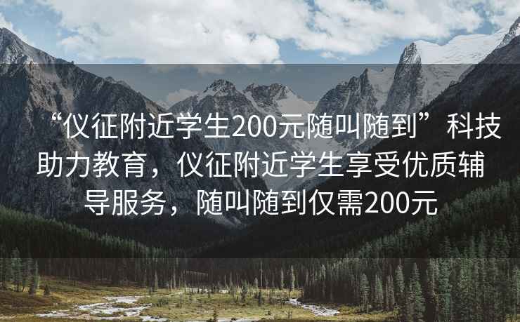 “儀征附近學(xué)生200元隨叫隨到”科技助力教育，儀征附近學(xué)生享受優(yōu)質(zhì)輔導(dǎo)服務(wù)，隨叫隨到僅需200元