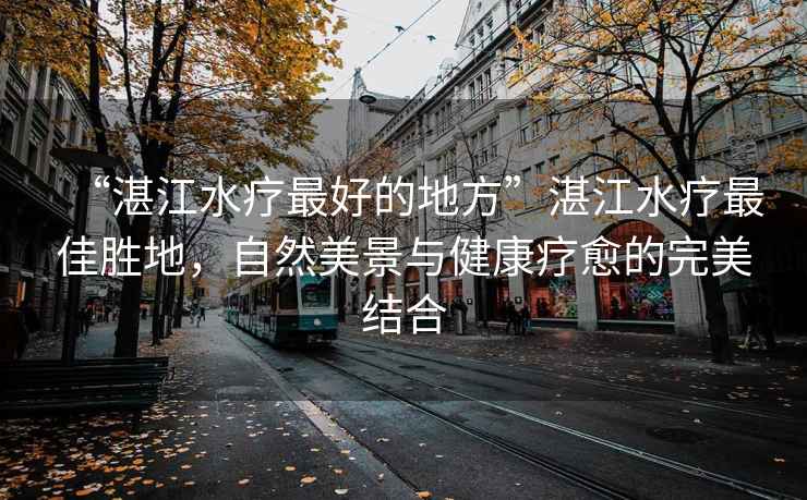 “湛江水療最好的地方”湛江水療最佳勝地，自然美景與健康療愈的完美結(jié)合