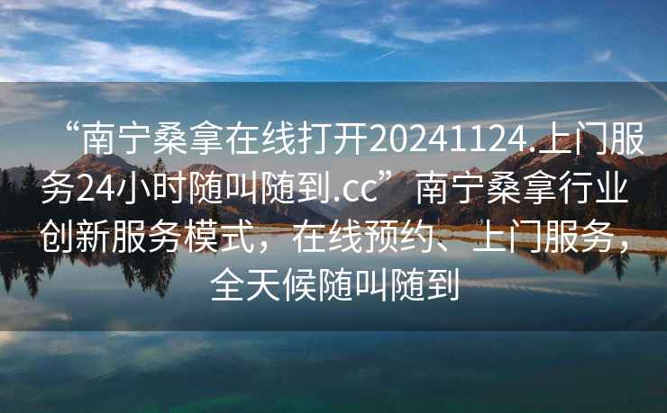 “南寧桑拿在線打開20241124.上門服務24小時隨叫隨到.cc”南寧桑拿行業(yè)創(chuàng)新服務模式，在線預約、上門服務，全天候隨叫隨到