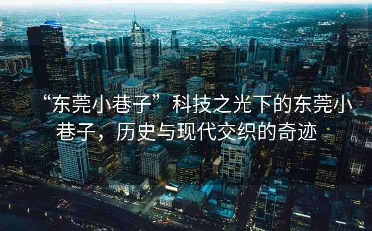 “東莞小巷子”科技之光下的東莞小巷子，歷史與現(xiàn)代交織的奇跡