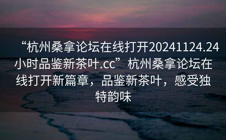 “杭州桑拿論壇在線打開20241124.24小時品鑒新茶葉.cc”杭州桑拿論壇在線打開新篇章，品鑒新茶葉，感受獨特韻味