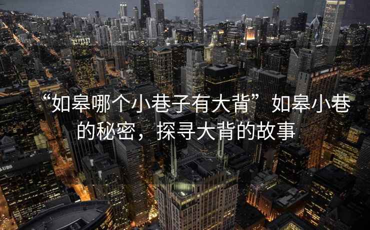 “如皋哪個小巷子有大背”如皋小巷的秘密，探尋大背的故事