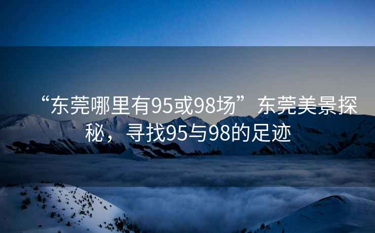“東莞哪里有95或98場”東莞美景探秘，尋找95與98的足跡