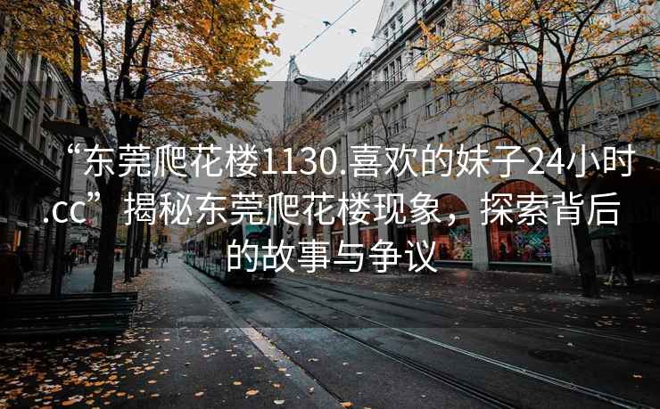 “東莞爬花樓1130.喜歡的妹子24小時.cc”揭秘東莞爬花樓現(xiàn)象，探索背后的故事與爭議