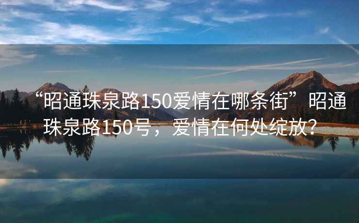 “昭通珠泉路150愛情在哪條街”昭通珠泉路150號，愛情在何處綻放？