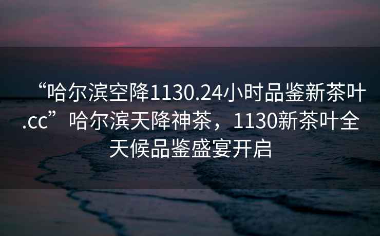 “哈爾濱空降1130.24小時品鑒新茶葉.cc”哈爾濱天降神茶，1130新茶葉全天候品鑒盛宴開啟
