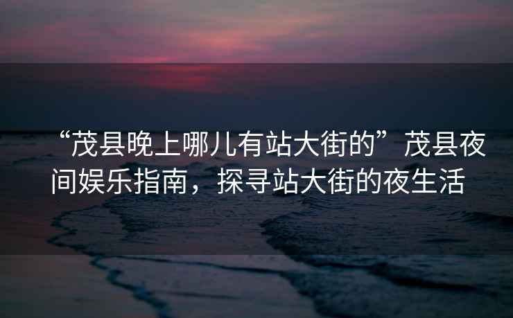 “茂縣晚上哪兒有站大街的”茂縣夜間娛樂(lè)指南，探尋站大街的夜生活