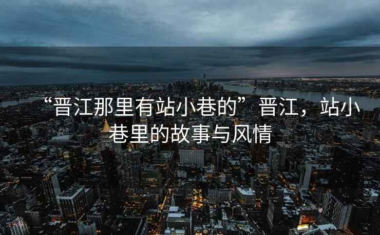 “晉江那里有站小巷的”晉江，站小巷里的故事與風(fēng)情