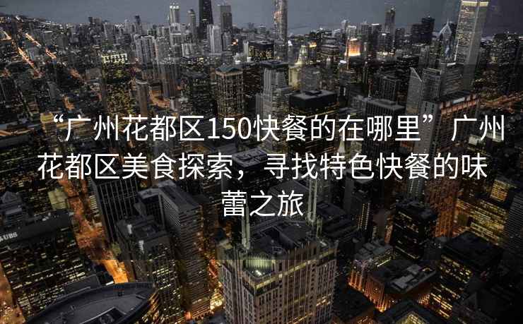 “廣州花都區(qū)150快餐的在哪里”廣州花都區(qū)美食探索，尋找特色快餐的味蕾之旅