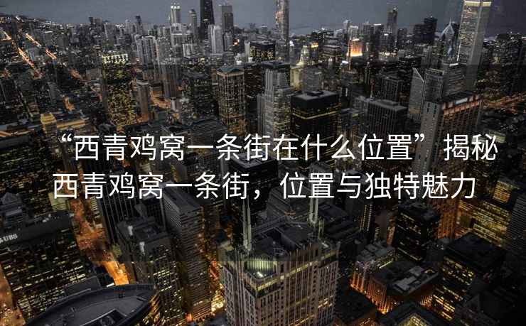 “西青雞窩一條街在什么位置”揭秘西青雞窩一條街，位置與獨(dú)特魅力