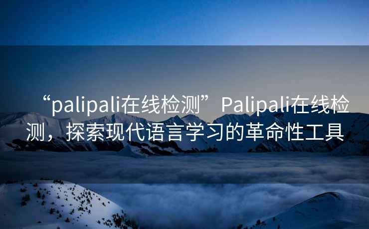 “palipali在線檢測”Palipali在線檢測，探索現(xiàn)代語言學習的革命性工具