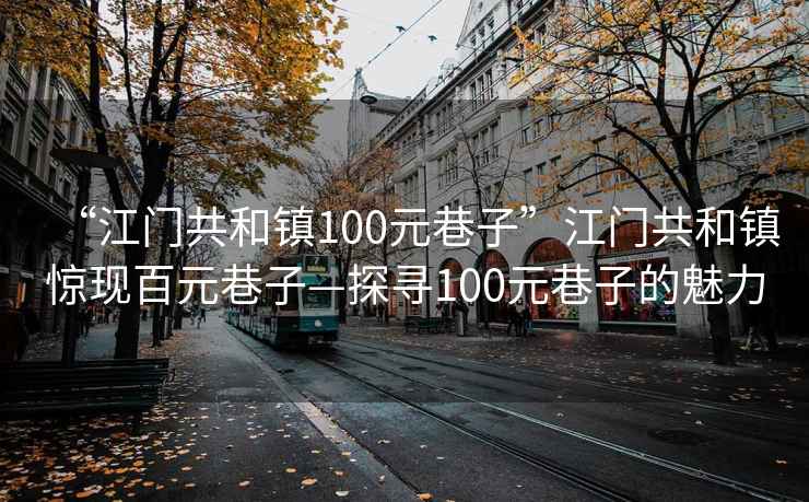 “江門共和鎮(zhèn)100元巷子”江門共和鎮(zhèn)驚現(xiàn)百元巷子—探尋100元巷子的魅力