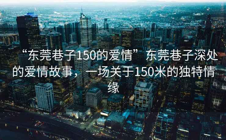 “東莞巷子150的愛情”東莞巷子深處的愛情故事，一場關(guān)于150米的獨特情緣