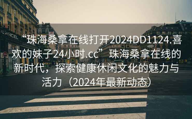 “珠海桑拿在線打開2024DD1124.喜歡的妹子24小時(shí).cc”珠海桑拿在線的新時(shí)代，探索健康休閑文化的魅力與活力（2024年最新動(dòng)態(tài)）