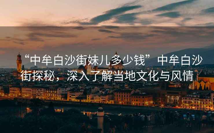 “中牟白沙街妹兒多少錢”中牟白沙街探秘，深入了解當(dāng)?shù)匚幕c風(fēng)情