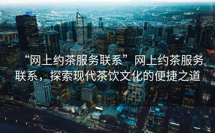 “網(wǎng)上約茶服務(wù)聯(lián)系”網(wǎng)上約茶服務(wù)聯(lián)系，探索現(xiàn)代茶飲文化的便捷之道
