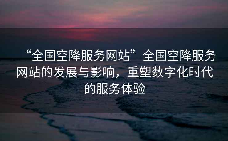 “全國空降服務(wù)網(wǎng)站”全國空降服務(wù)網(wǎng)站的發(fā)展與影響，重塑數(shù)字化時(shí)代的服務(wù)體驗(yàn)