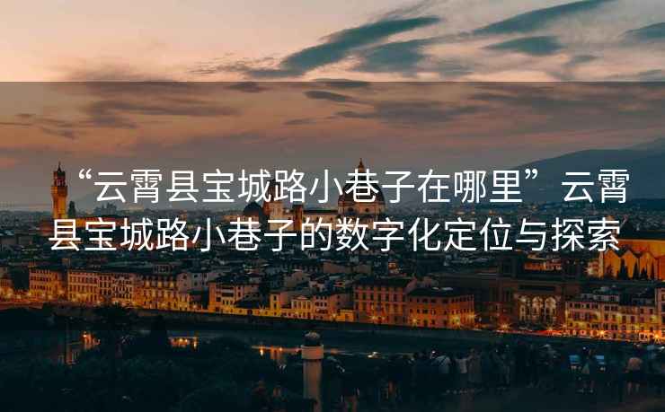 “云霄縣寶城路小巷子在哪里”云霄縣寶城路小巷子的數(shù)字化定位與探索