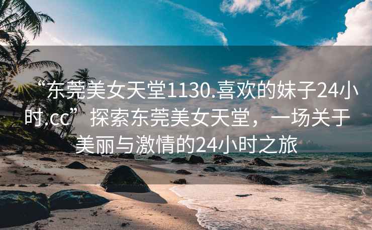 “東莞美女天堂1130.喜歡的妹子24小時(shí).cc”探索東莞美女天堂，一場(chǎng)關(guān)于美麗與激情的24小時(shí)之旅