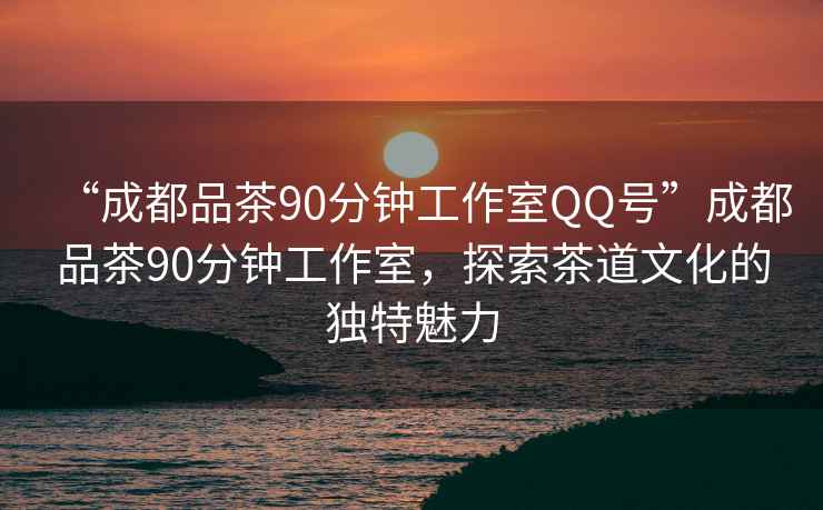 “成都品茶90分鐘工作室QQ號(hào)”成都品茶90分鐘工作室，探索茶道文化的獨(dú)特魅力