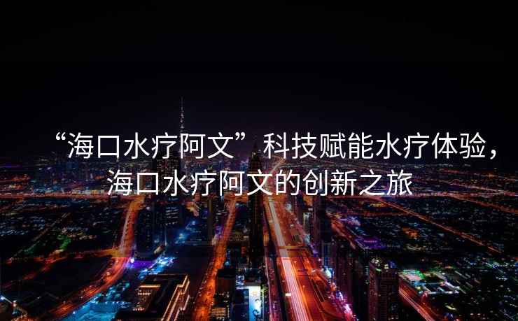 “海口水療阿文”科技賦能水療體驗(yàn)，?？谒煱⑽牡膭?chuàng)新之旅