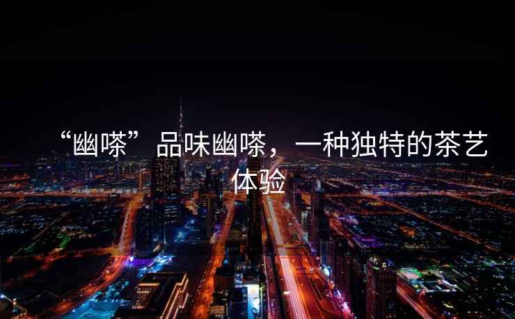 “幽嗏”品味幽嗏，一種獨特的茶藝體驗