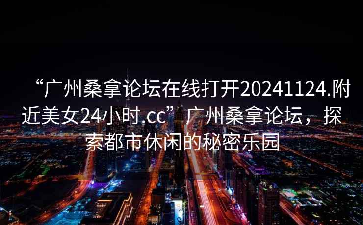 “廣州桑拿論壇在線打開(kāi)20241124.附近美女24小時(shí).cc”廣州桑拿論壇，探索都市休閑的秘密樂(lè)園
