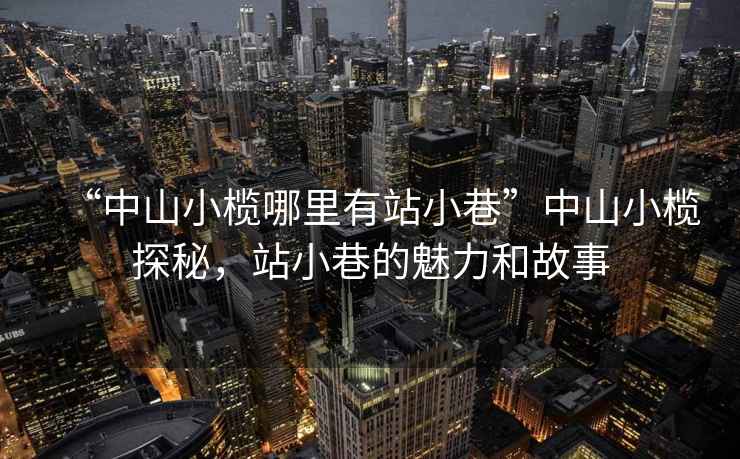 “中山小欖哪里有站小巷”中山小欖探秘，站小巷的魅力和故事