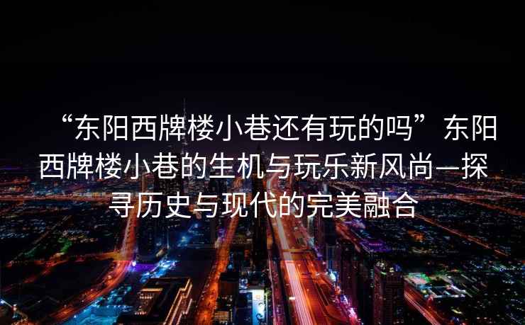“東陽(yáng)西牌樓小巷還有玩的嗎”東陽(yáng)西牌樓小巷的生機(jī)與玩樂新風(fēng)尚—探尋歷史與現(xiàn)代的完美融合