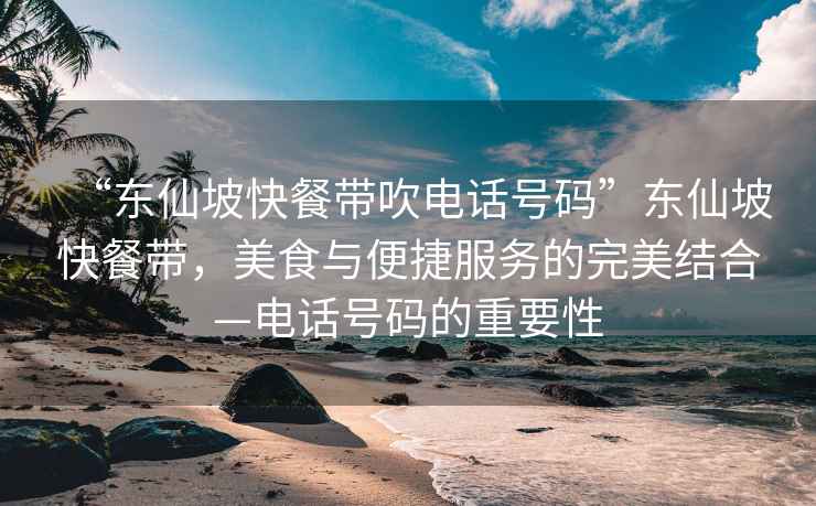 “東仙坡快餐帶吹電話號碼”東仙坡快餐帶，美食與便捷服務(wù)的完美結(jié)合—電話號碼的重要性