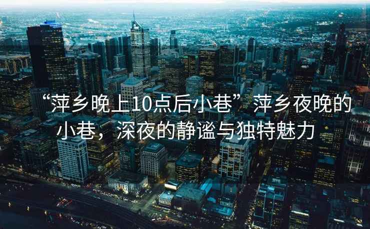 “萍鄉(xiāng)晚上10點后小巷”萍鄉(xiāng)夜晚的小巷，深夜的靜謐與獨特魅力