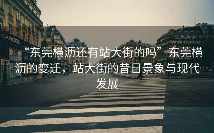 “東莞橫瀝還有站大街的嗎”東莞橫瀝的變遷，站大街的昔日景象與現(xiàn)代發(fā)展