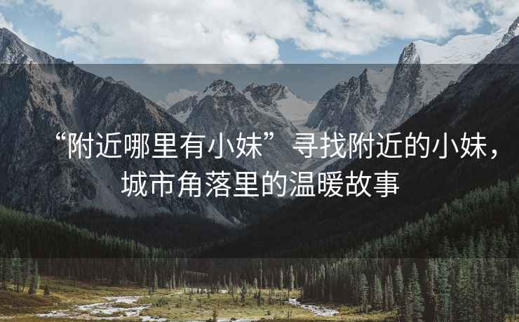 “附近哪里有小妹”尋找附近的小妹，城市角落里的溫暖故事