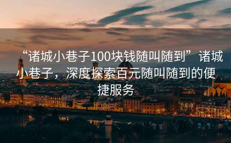“諸城小巷子100塊錢隨叫隨到”諸城小巷子，深度探索百元隨叫隨到的便捷服務(wù)