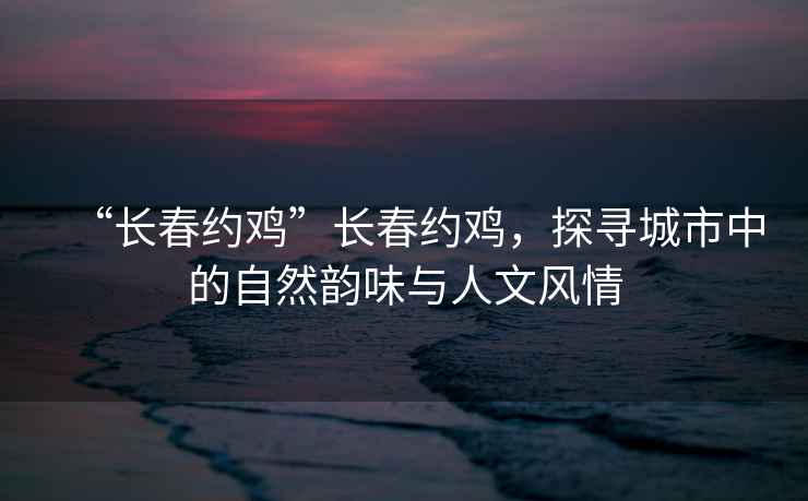 “長春約雞”長春約雞，探尋城市中的自然韻味與人文風情