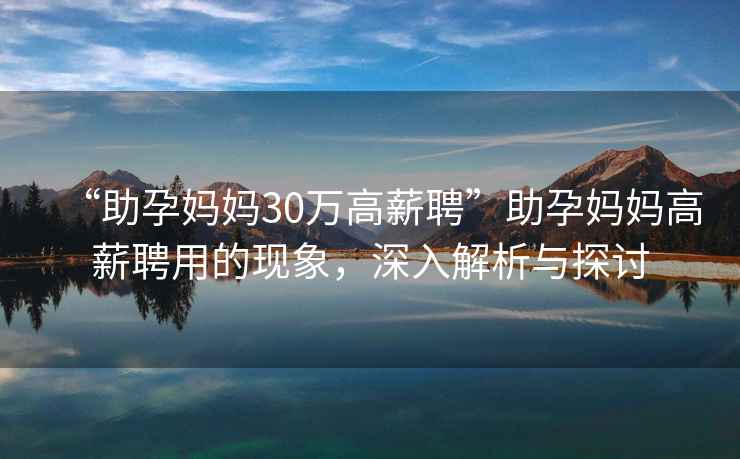 “助孕媽媽30萬高薪聘”助孕媽媽高薪聘用的現(xiàn)象，深入解析與探討