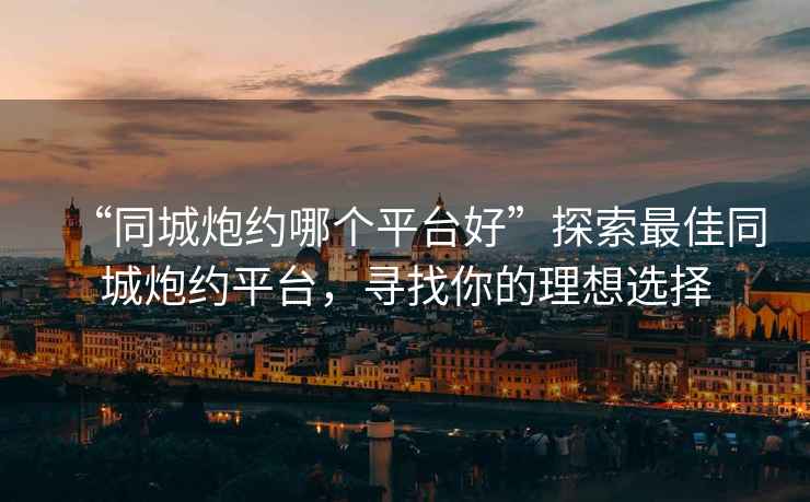 “同城炮約哪個(gè)平臺(tái)好”探索最佳同城炮約平臺(tái)，尋找你的理想選擇