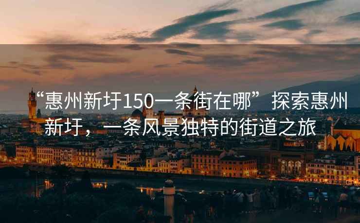 “惠州新圩150一條街在哪”探索惠州新圩，一條風景獨特的街道之旅