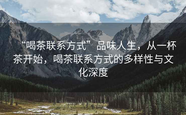 “喝茶聯(lián)系方式”品味人生，從一杯茶開始，喝茶聯(lián)系方式的多樣性與文化深度