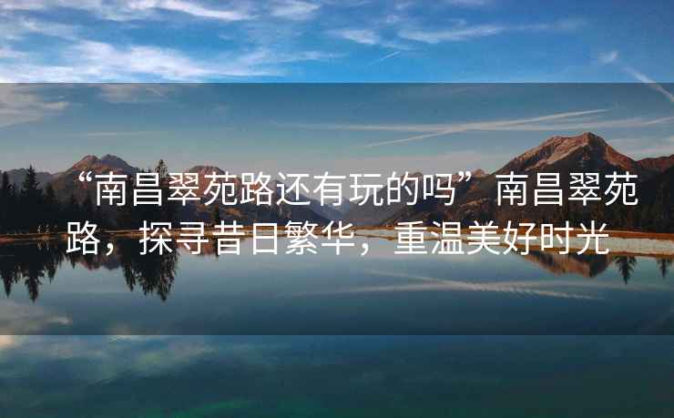 “南昌翠苑路還有玩的嗎”南昌翠苑路，探尋昔日繁華，重溫美好時(shí)光