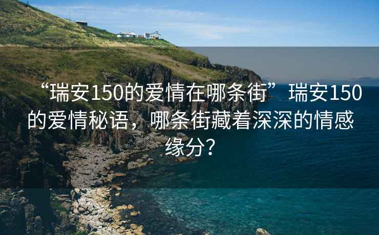 “瑞安150的愛情在哪條街”瑞安150的愛情秘語，哪條街藏著深深的情感緣分？