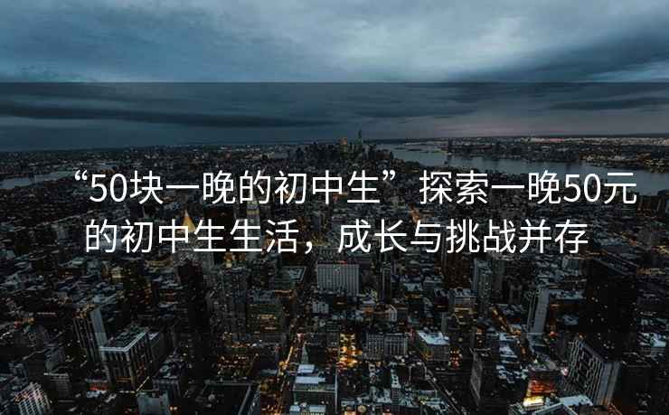 “50塊一晚的初中生”探索一晚50元的初中生生活，成長(zhǎng)與挑戰(zhàn)并存