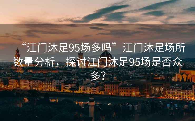 “江門沐足95場多嗎”江門沐足場所數(shù)量分析，探討江門沐足95場是否眾多？