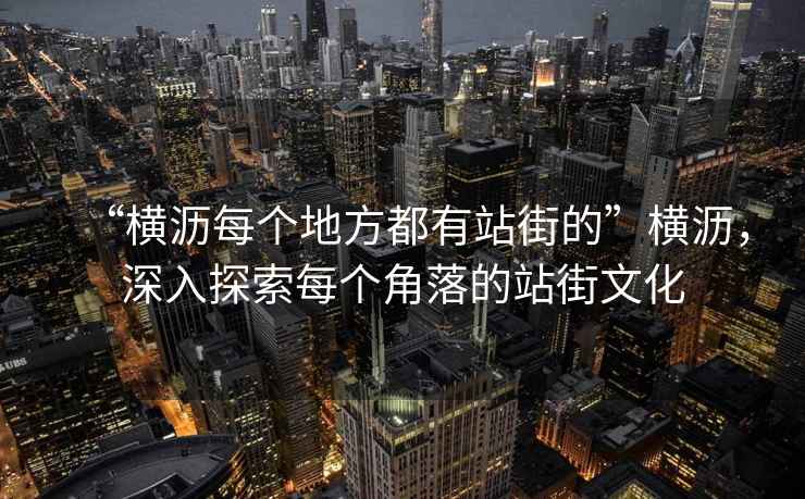 “橫瀝每個地方都有站街的”橫瀝，深入探索每個角落的站街文化