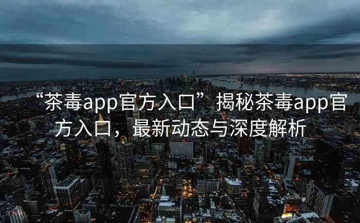 “茶毒app官方入口”揭秘茶毒app官方入口，最新動態(tài)與深度解析