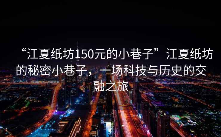 “江夏紙坊150元的小巷子”江夏紙坊的秘密小巷子，一場(chǎng)科技與歷史的交融之旅