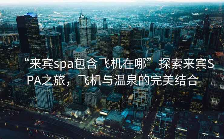 “來賓spa包含飛機在哪”探索來賓SPA之旅，飛機與溫泉的完美結(jié)合